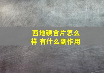 西地碘含片怎么样 有什么副作用